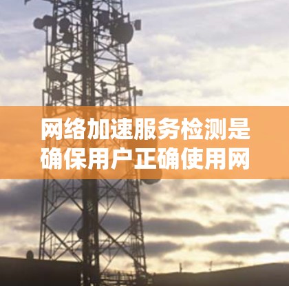 网络加速服务检测是确保用户正确使用网络加速服务,并有效管理网络资源的重要任务。以下是对网络加速服务检测的系统化总结 网络加速服务检测是确保用户正确使用网络加速服务,并有效管理网络资源的重要任务。以下是对网络加速服务检测的系统化总结