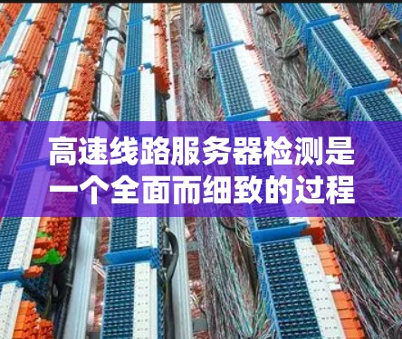 高速线路服务器检测是一个全面而细致的过程，旨在确保服务器正常运行并及时发现和处理潜在的问题。以下是一个系统化的检测流程