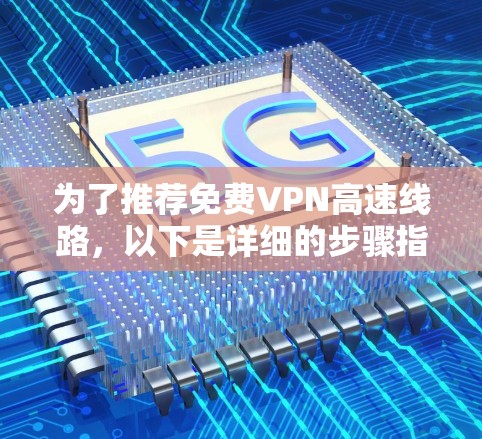 为了推荐免费VPN高速线路,以下是详细的步骤指南 为了推荐免费VPN高速线路,以下是详细的步骤指南