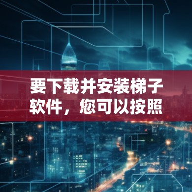 要下载并安装梯子软件，您可以按照以下步骤进行