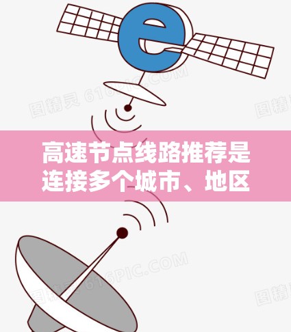 高速节点线路推荐是连接多个城市、地区或国家的快速交通网络，通常具有较高的速度、容量和设计标准。以下是一些推荐的高速节点线路及其特点和推荐理由