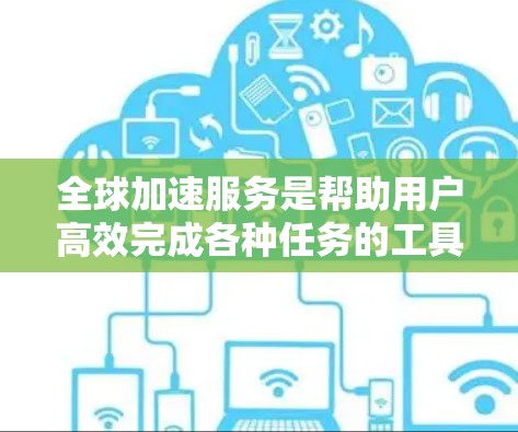 全球加速服务是帮助用户高效完成各种任务的工具,覆盖了多种领域。以下是一些推荐的全球加速服务及其推荐理由 全球加速服务是帮助用户高效完成各种任务的工具,覆盖了多种领域。以下是一些推荐的全球加速服务及其推荐理由