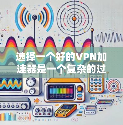 选择一个好的VPN加速器是一个复杂的过程，需要综合考虑多个因素。以下是一些关键步骤和建议，帮助您更好地选择和使用VPN加速器
