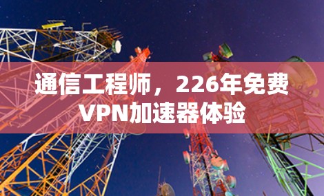 通信工程师，226年免费VPN加速器体验