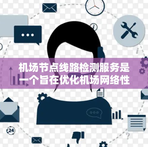 机场节点线路检测服务是一个旨在优化机场网络性能的工具，帮助机场工作人员管理网络资源。以下是对该服务的详细分析