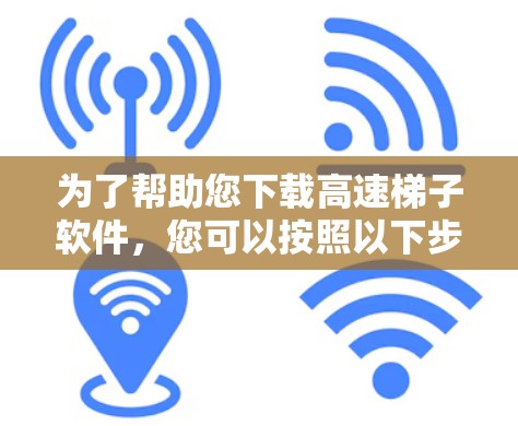 为了帮助您下载高速梯子软件,您可以按照以下步骤进行 为了帮助您下载高速梯子软件,您可以按照以下步骤进行
