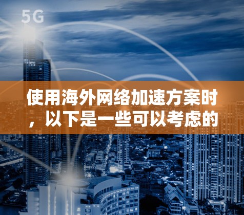 使用海外网络加速方案时,以下是一些可以考虑的优化和补充建议 使用海外网络加速方案时,以下是一些可以考虑的优化和补充建议