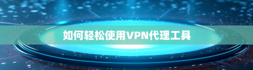 如何轻松使用VPN代理工具