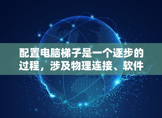 配置电脑梯子是一个逐步的过程,涉及物理连接、软件配置和电源管理等步骤。以下是一个详细且条理清晰的指南,帮助您顺利完成梯子的配置 配置电脑梯子是一个逐步的过程,涉及物理连接、软件配置和电源管理等步骤。以下是一个详细且条理清晰的指南,帮助您顺利完成梯子的配置