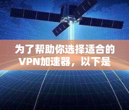为了帮助你选择适合的VPN加速器，以下是一些关键步骤和建议