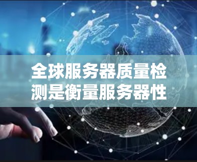 全球服务器质量检测是衡量服务器性能、安全性和稳定性的关键过程。以下是关于全球服务器质量检测的详细说明 全球服务器质量检测是衡量服务器性能、安全性和稳定性的关键过程。以下是关于全球服务器质量检测的详细说明