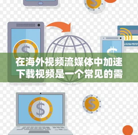 在海外视频流媒体中加速下载视频是一个常见的需求，以下是一些推荐的海外视频加速工具，涵盖了多种选择，帮助用户高效获取视频内容