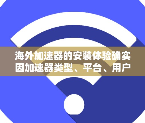 海外加速器的安装体验确实因加速器类型、平台、用户权限以及当地网络环境而有所不同。以下是一些可能的安装体验情况