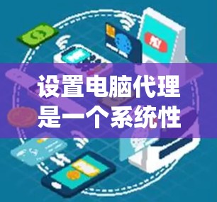 设置电脑代理是一个系统性的过程，涉及多个步骤，需要仔细进行以确保安全性和有效性。以下是详细的步骤指南