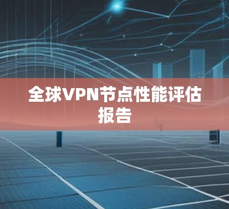 全球VPN节点性能评估报告