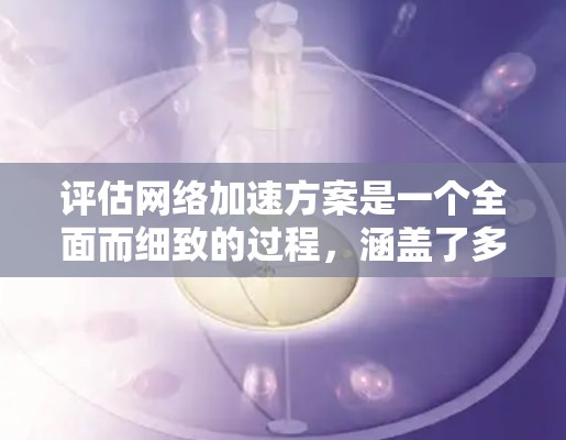评估网络加速方案是一个全面而细致的过程，涵盖了多个关键方面。以下是一份详细且结构化的评估框架