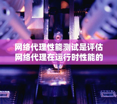 网络代理性能测试是评估网络代理在运行时性能的关键步骤,旨在帮助优化网络配置和确保系统稳定。以下是对网络代理性能测试的详细总结和步骤指南 网络代理性能测试是评估网络代理在运行时性能的关键步骤,旨在帮助优化网络配置和确保系统稳定。以下是对网络代理性能测试的详细总结和步骤指南