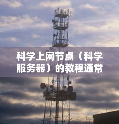 科学上网节点（科学服务器）的教程通常涵盖从购买到管理多个服务器的全过程。以下是一个逐步指南，帮助您实现科学上网节点的使用