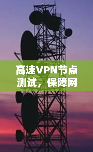 高速VPN节点测试,保障网络安全的必备技能 高速VPN节点测试,保障网络安全的必备技能