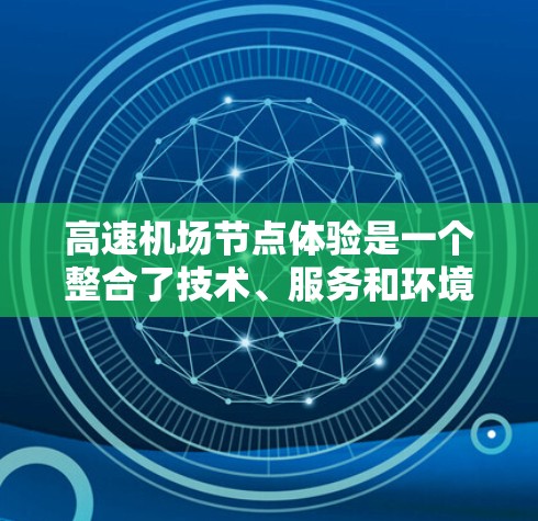 高速机场节点体验是一个整合了技术、服务和环境的综合体现,直接影响着旅客的整体感受。以下是对高速机场节点体验的详细分析 高速机场节点体验是一个整合了技术、服务和环境的综合体现,直接影响着旅客的整体感受。以下是对高速机场节点体验的详细分析