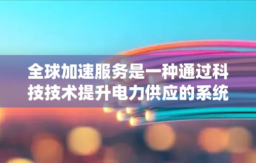 全球加速服务是一种通过科技技术提升电力供应的系统，旨在提高电力的效率和响应速度。以下是对该领域的一些详细分析