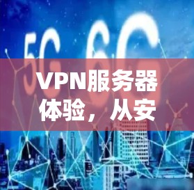 VPN服务器体验,从安全性到用户体验的全面解析 VPN服务器体验,从安全性到用户体验的全面解析