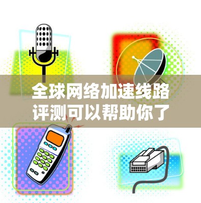 全球网络加速线路评测可以帮助你了解不同网络连接的性能和适用性，从而更好地选择最适合你的设备。以下是一些全球网络加速线路评测的要点和推荐