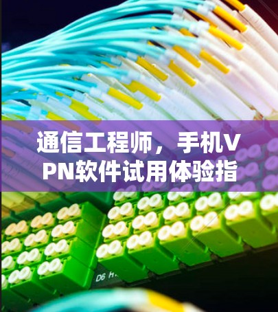 通信工程师,手机VPN软件试用体验指南 通信工程师,手机VPN软件试用体验指南