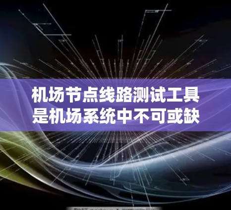 机场节点线路测试工具是机场系统中不可或缺的一部分，它们用于确保节点之间的连接正常，信号稳定。以下是对该领域的一些关键点和建议