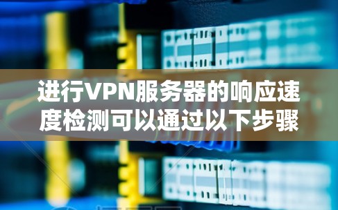进行VPN服务器的响应速度检测可以通过以下步骤进行 进行VPN服务器的响应速度检测可以通过以下步骤进行