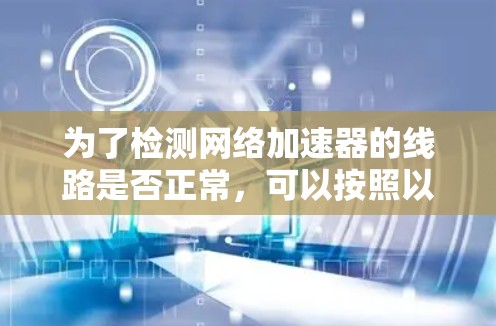 为了检测网络加速器的线路是否正常，可以按照以下步骤进行