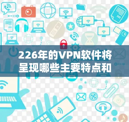 226年的VPN软件将呈现哪些主要特点和优势？以下是对这一问题的分步解答