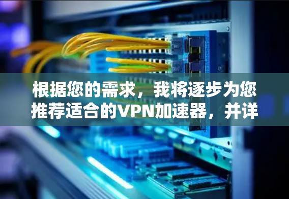 根据您的需求,我将逐步为您推荐适合的VPN加速器,并详细说明每个选择的特点和适用场景 根据您的需求,我将逐步为您推荐适合的VPN加速器,并详细说明每个选择的特点和适用场景