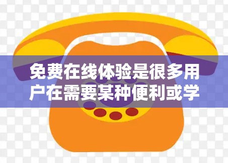 免费在线体验是很多用户在需要某种便利或学习时,可以使用的在线工具。以下是一些常见的免费在线体验及其使用方法 免费在线体验是很多用户在需要某种便利或学习时,可以使用的在线工具。以下是一些常见的免费在线体验及其使用方法