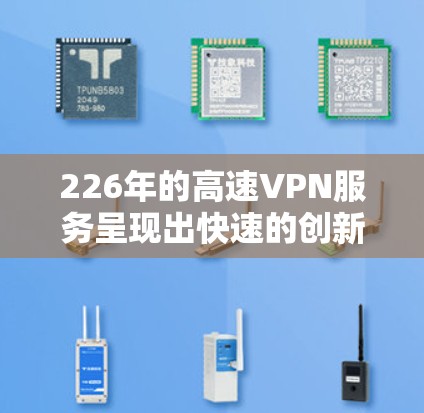 226年的高速VPN服务呈现出快速的创新和发展的趋势,用户可以根据自己的需求和预算选择合适的服务。以下是一些推荐的高速VPN平台及其特点,供您参考 226年的高速VPN服务呈现出快速的创新和发展的趋势,用户可以根据自己的需求和预算选择合适的服务。以下是一些推荐的高速VPN平台及其特点,供您参考