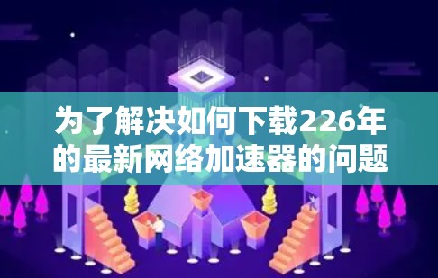 为了解决如何下载226年的最新网络加速器的问题,以下是一个清晰的步骤指南 为了解决如何下载226年的最新网络加速器的问题,以下是一个清晰的步骤指南