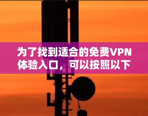 为了找到适合的免费VPN体验入口,可以按照以下步骤进行 为了找到适合的免费VPN体验入口,可以按照以下步骤进行