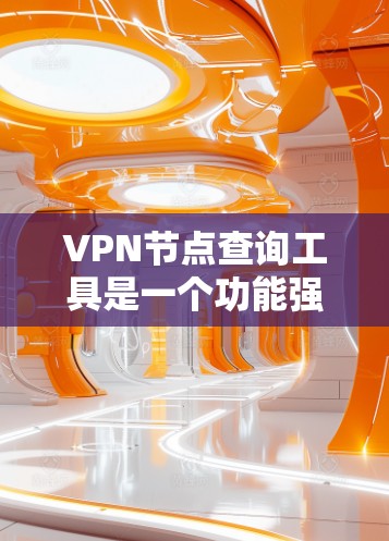 VPN节点查询工具是一个功能强大的工具，可以帮助管理员或用户管理和维护VPN服务器。以下是对该工具的详细步骤和建议