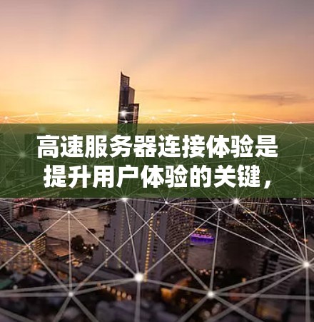 高速服务器连接体验是提升用户体验的关键，尤其是在处理大数据、高并发请求或复杂的数据时。以下是优化高速服务器连接体验的关键点和方法