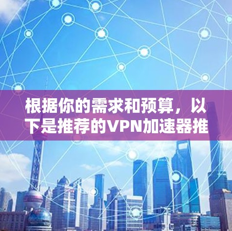 根据你的需求和预算,以下是推荐的VPN加速器推荐 根据你的需求和预算,以下是推荐的VPN加速器推荐