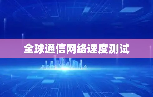 全球通信网络速度测试 全球通信网络速度测试