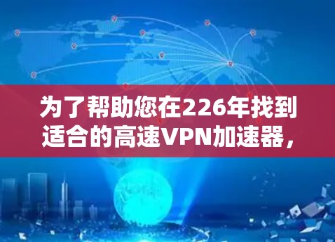 为了帮助您在226年找到适合的高速VPN加速器，以下是一些推荐，这些工具在226年推出了最新版本，功能更强大，体验更流畅