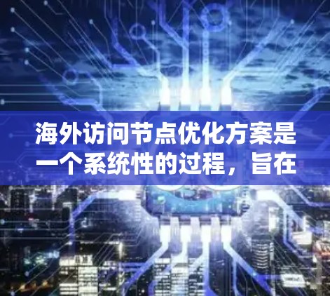 海外访问节点优化方案是一个系统性的过程，旨在确保访问控制、权限管理、访问策略的有效性和安全性。以下是一些关键的优化方案和步骤，帮助您更好地管理海外访问节点