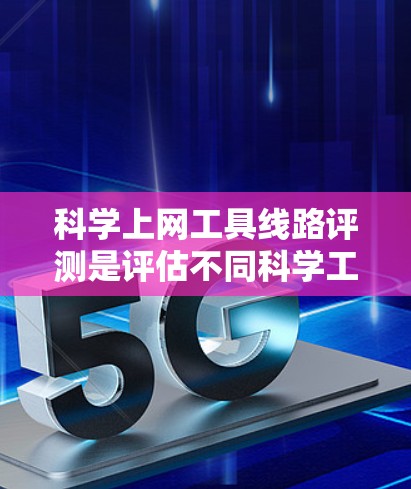 科学上网工具线路评测是评估不同科学工具网络连接性能的重要方法，对科学研究、教育和工程活动具有重要意义。以下是对科学上网工具线路评测的详细分析，涵盖设备、网络接口、服务器等多方面的内容