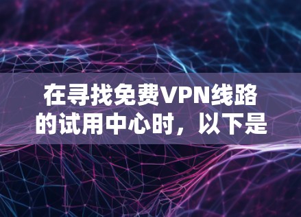 在寻找免费VPN线路的试用中心时，以下是一步步的解决方案