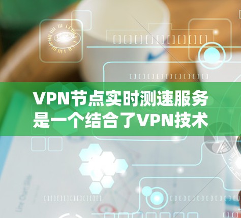 VPN节点实时测速服务是一个结合了VPN技术和监控功能的系统，旨在优化网络性能并提供安全的访问。以下是对该领域的详细分析