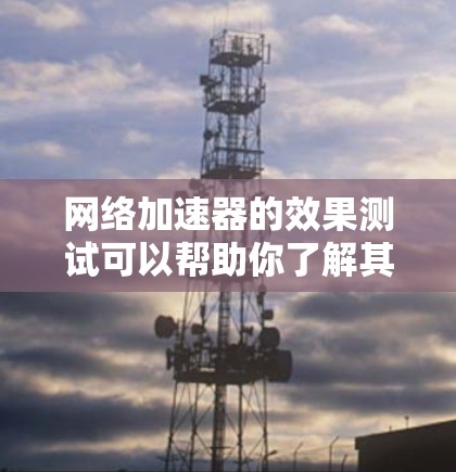 网络加速器的效果测试可以帮助你了解其在不同场景下的表现，从而优化你的网络配置。以下是一些网络加速器效果测试的常见方法和工具建议