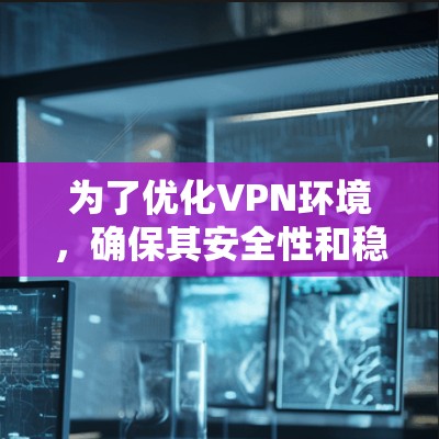 为了优化VPN环境，确保其安全性和稳定性，以下是一个详细的步骤指南