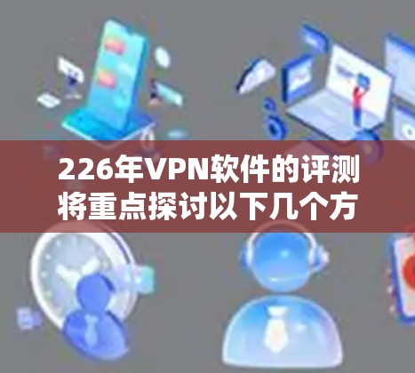 226年VPN软件的评测将重点探讨以下几个方面 226年VPN软件的评测将重点探讨以下几个方面