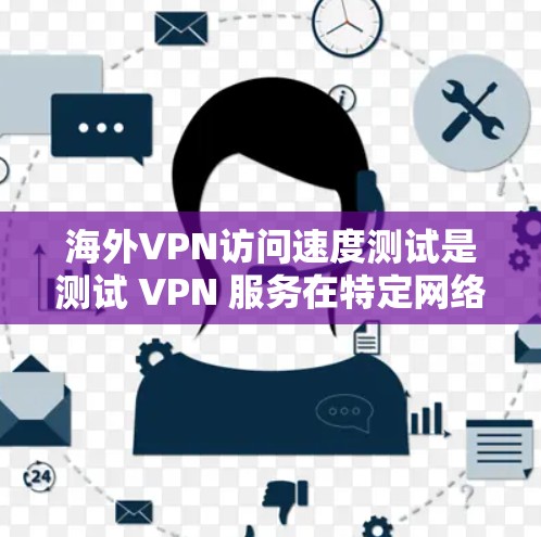海外VPN访问速度测试是测试 VPN 服务在特定网络环境下的性能。以下是一些常用的方法和工具